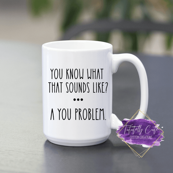 Sounds Like A You Problem Mug - Tututally Cute Custom Creations 
